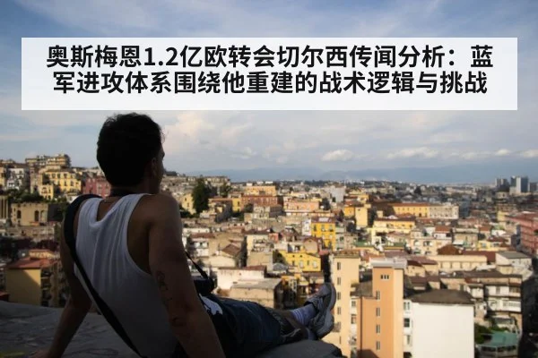 奥斯梅恩1.2亿欧转会切尔西传闻分析：蓝军进攻体系围绕他重建的战术逻辑与挑战
