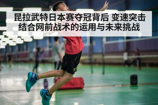 昆拉武特日本赛夺冠背后 变速突击结合网前战术的运用与未来挑战