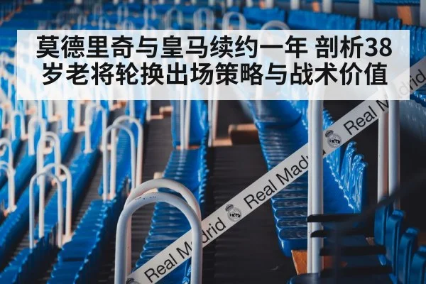 莫德里奇与皇马续约一年 剖析38岁老将轮换出场策略与战术价值