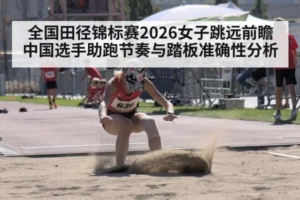全国田径锦标赛2026女子跳远前瞻 中国选手助跑节奏与踏板准确性分析