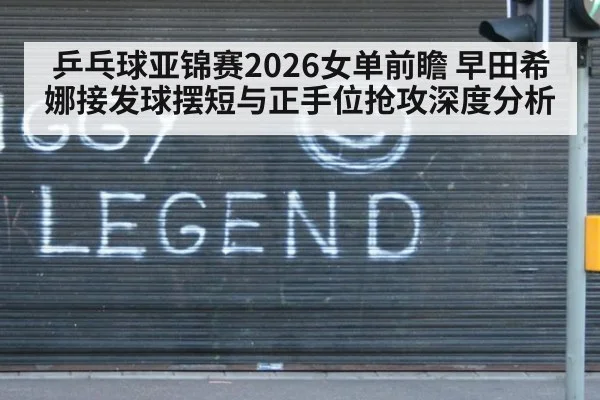 乒乓球亚锦赛2026女单前瞻 早田希娜接发球摆短与正手位抢攻深度分析