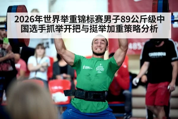 2026年世界举重锦标赛男子89公斤级中国选手抓举开把与挺举加重策略分析