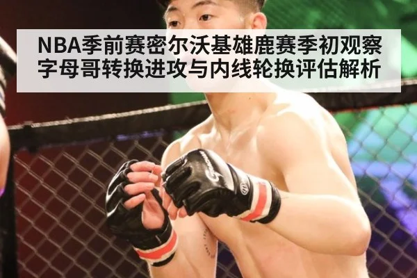 NBA季前赛密尔沃基雄鹿赛季初观察 字母哥转换进攻与内线轮换评估解析